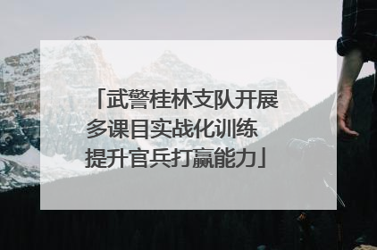 武警桂林支队开展多课目实战化训练 提升官兵打赢能力
