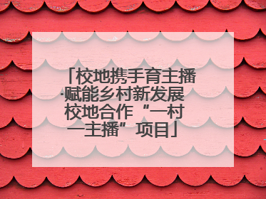 校地携手育主播·赋能乡村新发展 校地合作“一村一主播”项目