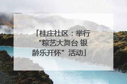 桂庄社区：举行“粽艺大舞台 银龄乐开怀”活动