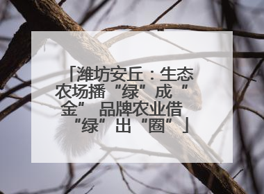 潍坊安丘：生态农场播“绿”成“金” 品牌农业借“绿”出“圈”