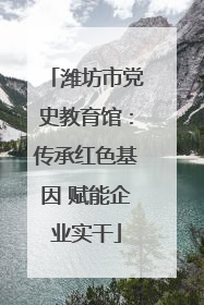 潍坊市党史教育馆：传承红色基因 赋能企业实干