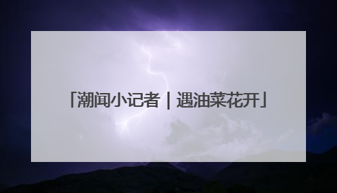潮闻小记者｜遇油菜花开