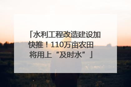 水利工程改造建设加快推！110万亩农田将用上“及时水”