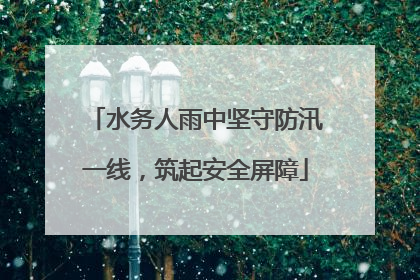 水务人雨中坚守防汛一线，筑起安全屏障