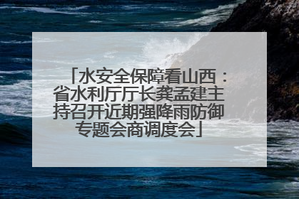 水安全保障看山西：省水利厅厅长龚孟建主持召开近期强降雨防御专题会商调度会