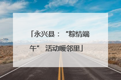 永兴县：“粽情端午” 活动暖邻里