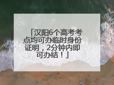 汉阳6个高考考点均可办临时身份证明，2分钟内即可办结！