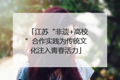 江苏“非遗+高校”合作实践为传统文化注入青春活力