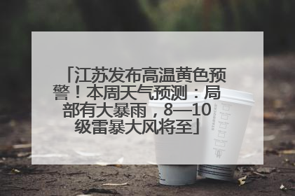 江苏发布高温黄色预警！本周天气预测：局部有大暴雨，8—10级雷暴大风将至