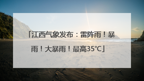 江西气象发布：雷阵雨！暴雨！大暴雨！最高35℃