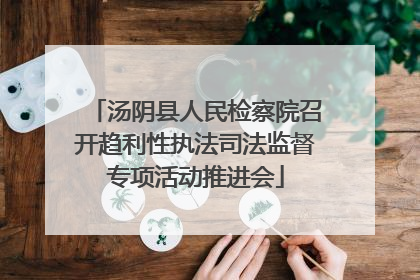 汤阴县人民检察院召开趋利性执法司法监督专项活动推进会