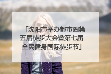 沈阳市举办都市圈第五届徒步大会暨第七届全民健身国际徒步节
