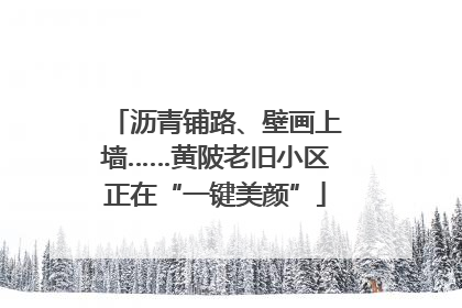 沥青铺路、壁画上墙……黄陂老旧小区正在“一键美颜”