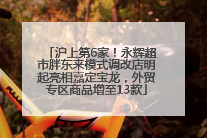 沪上第6家！永辉超市胖东来模式调改店明起亮相嘉定宝龙，外贸专区商品增至13款