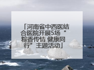 河南省中西医结合医院开展5场“粽香传情 健康同行”主题活动