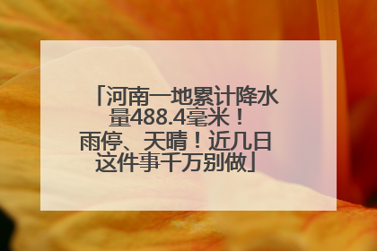 河南一地累计降水量488.4毫米！雨停、天晴！近几日这件事千万别做