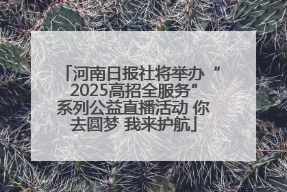河南日报社将举办“2025高招全服务”系列公益直播活动 你去圆梦 我来护航