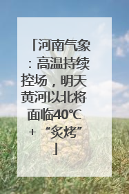 河南气象：高温持续控场，明天黄河以北将面临40℃+“炙烤”