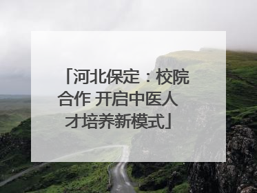 河北保定：校院合作 开启中医人才培养新模式