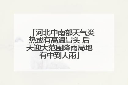 河北中南部天气炎热或有高温冒头 后天迎大范围降雨局地有中到大雨