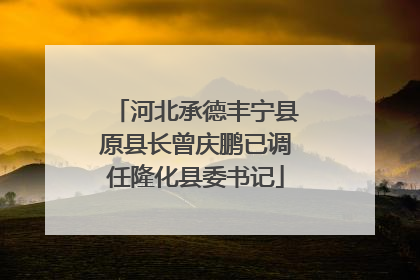 河北承德丰宁县原县长曾庆鹏已调任隆化县委书记