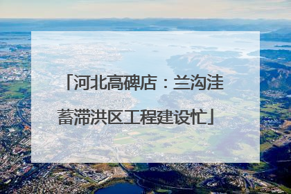河北高碑店：兰沟洼蓄滞洪区工程建设忙