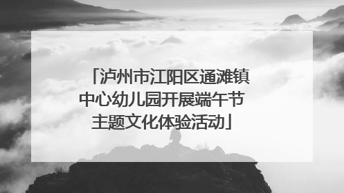 泸州市江阳区通滩镇中心幼儿园开展端午节主题文化体验活动