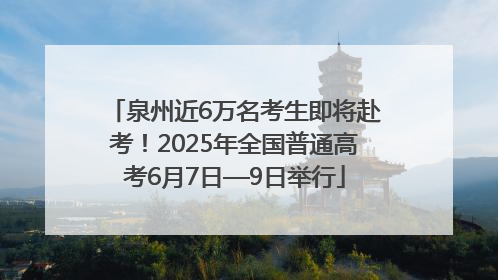 泉州近6万名考生即将赴考！2025年全国普通高考6月7日—9日举行