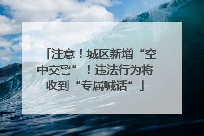 注意！城区新增“空中交警”！违法行为将收到“专属喊话”