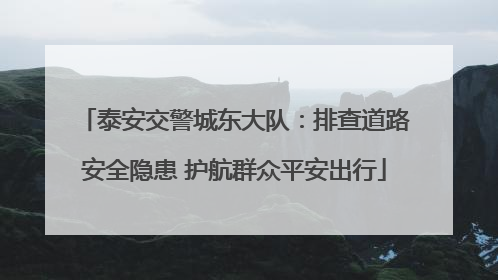 泰安交警城东大队：排查道路安全隐患 护航群众平安出行
