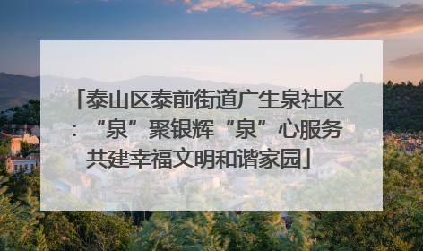 泰山区泰前街道广生泉社区：“泉”聚银辉“泉”心服务共建幸福文明和谐家园
