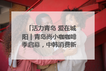 活力青岛 爱在城阳｜青岛尚小咖咖啡季启幕，中韩消费新场景点燃夏日热情