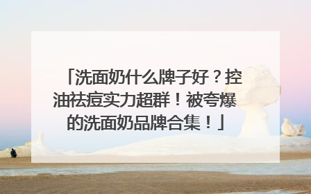 洗面奶什么牌子好？控油祛痘实力超群！被夸爆的洗面奶品牌合集！