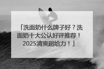 洗面奶什么牌子好？洗面奶十大公认好评推荐！2025清爽超给力！