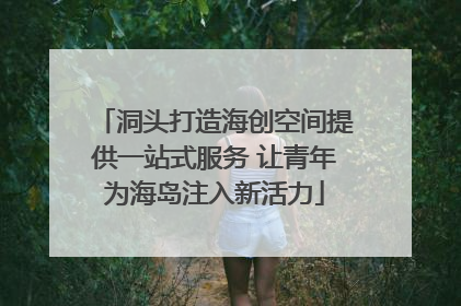 洞头打造海创空间提供一站式服务 让青年为海岛注入新活力