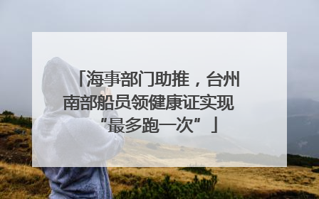 海事部门助推，台州南部船员领健康证实现“最多跑一次”