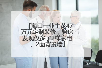 海口一业主花47万元定制装修，验房发现仅多了2样家电、2面背景墙