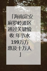 海南定安麻罗岭灌区通过关键验收 年节水199万方惠及十万人