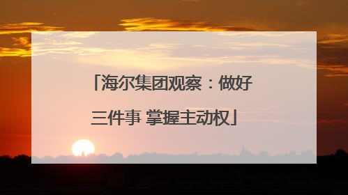 海尔集团观察：做好三件事 掌握主动权