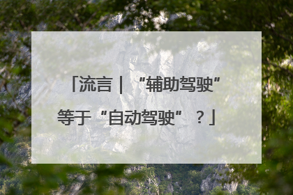 流言｜“辅助驾驶”等于“自动驾驶”？
