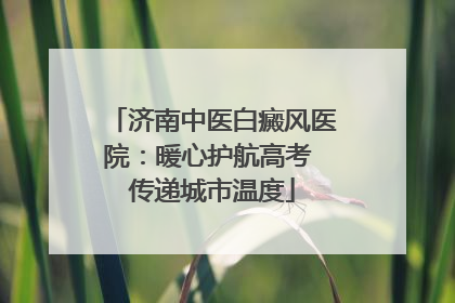 济南中医白癜风医院：暖心护航高考 传递城市温度