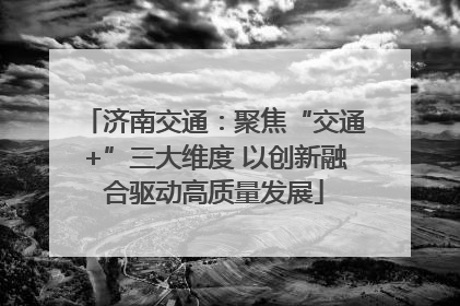 济南交通：聚焦“交通+”三大维度 以创新融合驱动高质量发展