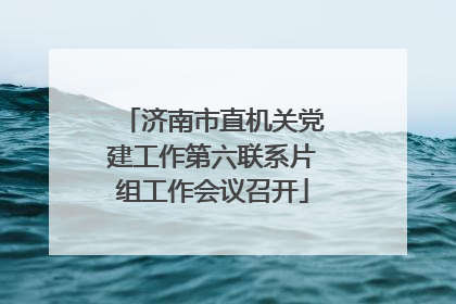 济南市直机关党建工作第六联系片组工作会议召开
