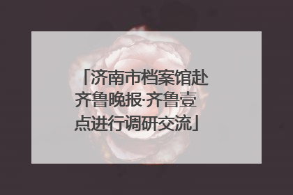 济南市档案馆赴齐鲁晚报·齐鲁壹点进行调研交流