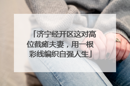 济宁经开区这对高位截瘫夫妻，用一根彩线编织自强人生