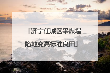 济宁任城区采煤塌陷地变高标准良田