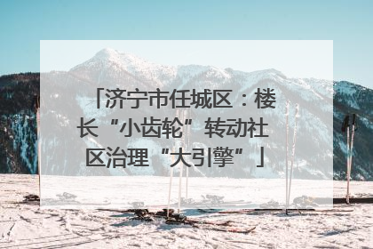 济宁市任城区：楼长“小齿轮”转动社区治理“大引擎”
