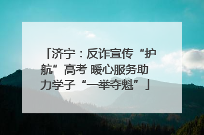 济宁：反诈宣传“护航”高考 暖心服务助力学子“一举夺魁”
