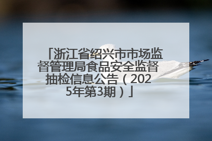 浙江省绍兴市市场监督管理局食品安全监督抽检信息公告（2025年第3期）