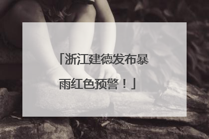 浙江建德发布暴雨红色预警！